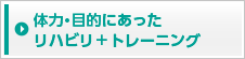 体力・目的にあった
			リハビリ＋トレーニング